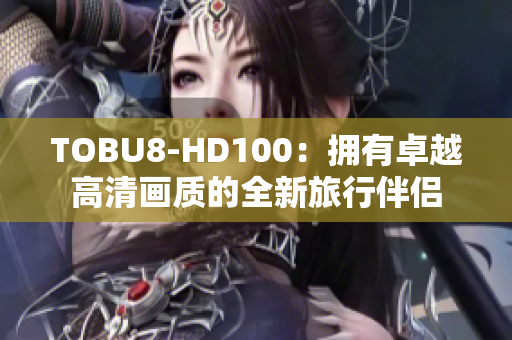 TOBU8-HD100：拥有卓越高清画质的全新旅行伴侣