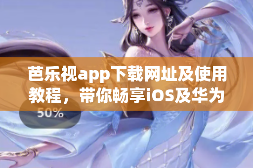 芭乐视app下载网址及使用教程，带你畅享iOS及华为手机观剧新体验(1)