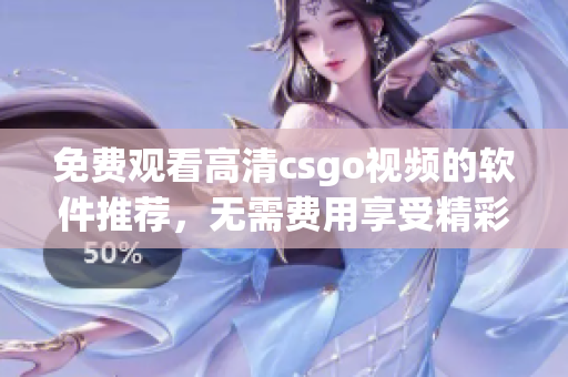 免费观看高清csgo视频的软件推荐，无需费用享受精彩游戏视频