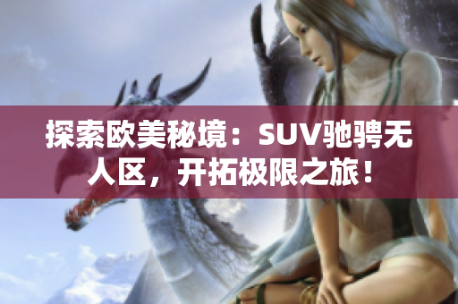 探索欧美秘境：SUV驰骋无人区，开拓极限之旅！