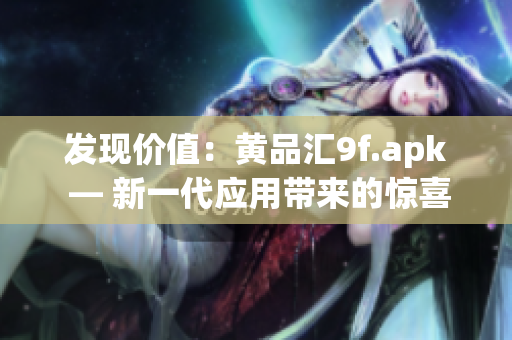 发现价值：黄品汇9f.apk — 新一代应用带来的惊喜体验