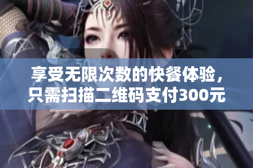 享受无限次数的快餐体验，只需扫描二维码支付300元