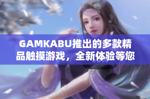 GAMKABU推出的多款精品触摸游戏，全新体验等您来探索