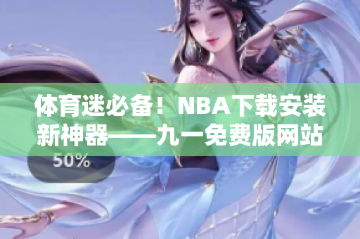 体育迷必备！NBA下载安装新神器——九一免费版网站尽享畅玩乐趣