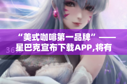 “美式咖啡第一品牌”——星巴克宣布下载APP,将有新福利！