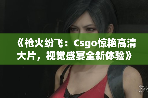 《枪火纷飞：Csgo惊艳高清大片，视觉盛宴全新体验》