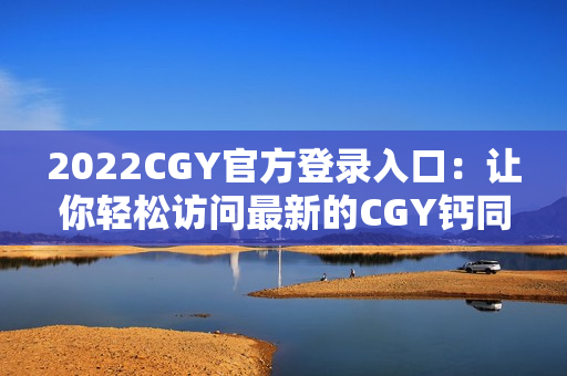 2022CGY官方登录入口：让你轻松访问最新的CGY钙同平台