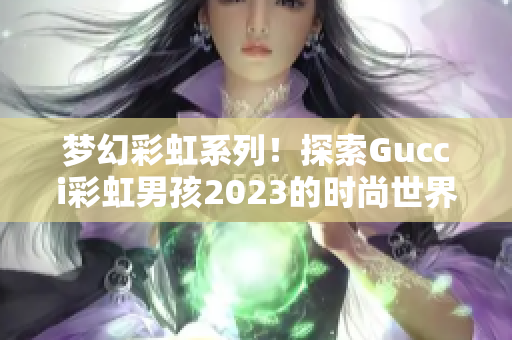 梦幻彩虹系列！探索Gucci彩虹男孩2023的时尚世界