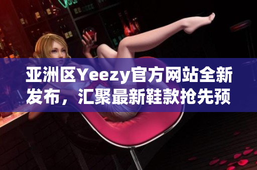 亚洲区Yeezy官方网站全新发布，汇聚最新鞋款抢先预览