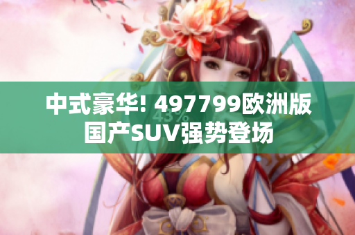 中式豪华! 497799欧洲版国产SUV强势登场