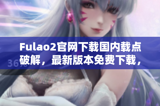 Fulao2官网下载国内载点破解，最新版本免费下载，安全可靠