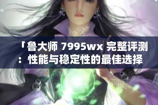 「鲁大师 7995wx 完整评测：性能与稳定性的最佳选择」