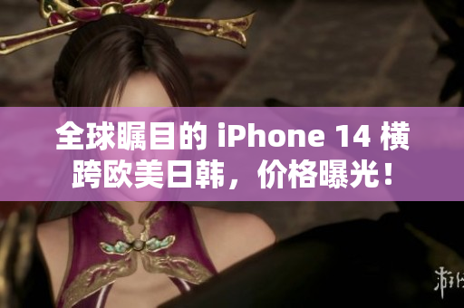 全球瞩目的 iPhone 14 横跨欧美日韩，价格曝光！