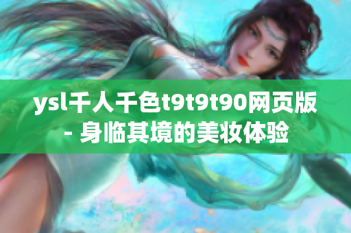 ysl千人千色t9t9t90网页版- 身临其境的美妆体验