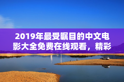 2019年最受瞩目的中文电影大全免费在线观看，精彩内容一网打尽