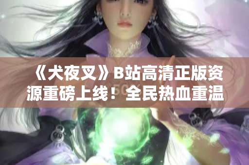 《犬夜叉》B站高清正版资源重磅上线！全民热血重温经典动漫！