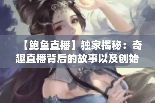 【鲍鱼直播】独家揭秘：奇趣直播背后的故事以及创始人的创业经历(1)