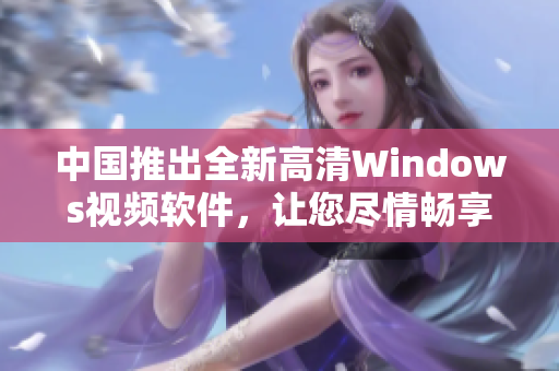 中国推出全新高清Windows视频软件，让您尽情畅享视听盛宴