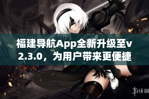 福建导航App全新升级至v2.3.0，为用户带来更便捷导航体验(1)