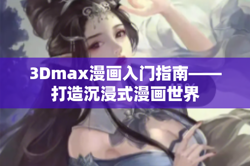 3Dmax漫画入门指南——打造沉浸式漫画世界