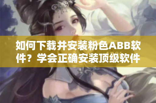 如何下载并安装粉色ABB软件？学会正确安装顶级软件!