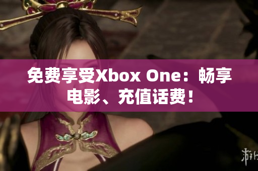 免费享受Xbox One：畅享电影、充值话费！