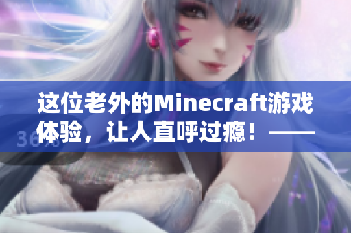 这位老外的Minecraft游戏体验，让人直呼过瘾！——重新定义游戏生活方式