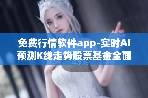 免费行情软件app-实时AI预测K线走势股票基金全面覆盖-安全放心使用