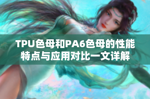 TPU色母和PA6色母的性能特点与应用对比一文详解