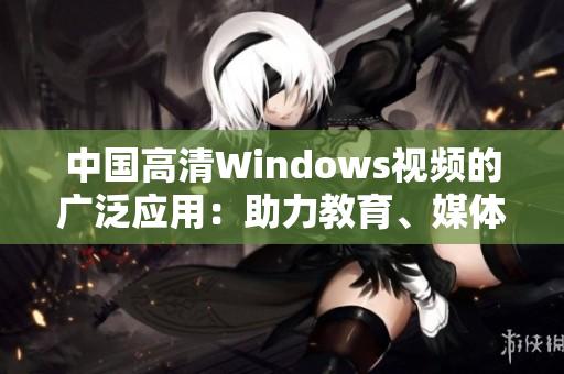 中国高清Windows视频的广泛应用：助力教育、媒体和企业发展