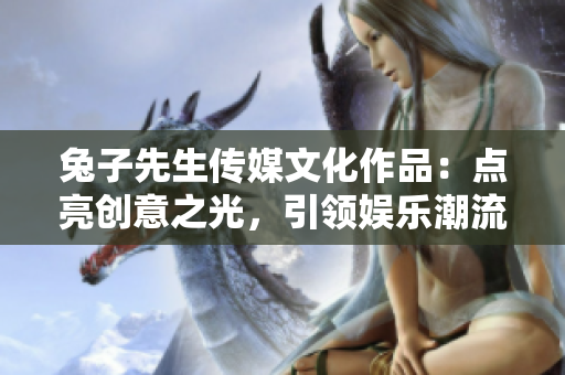 兔子先生传媒文化作品：点亮创意之光，引领娱乐潮流