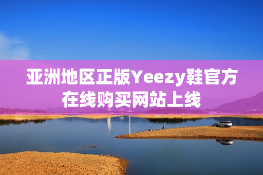 亚洲地区正版Yeezy鞋官方在线购买网站上线