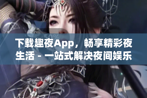 下载趣夜App，畅享精彩夜生活 - 一站式解决夜间娱乐需求