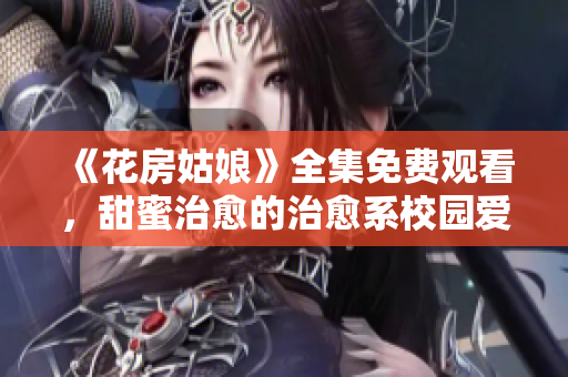 《花房姑娘》全集免费观看，甜蜜治愈的治愈系校园爱情故事！