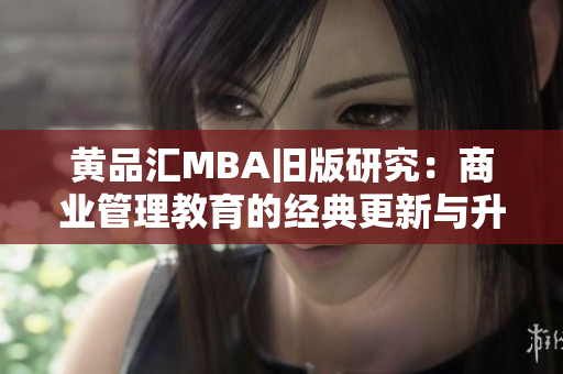 黄品汇MBA旧版研究：商业管理教育的经典更新与升级