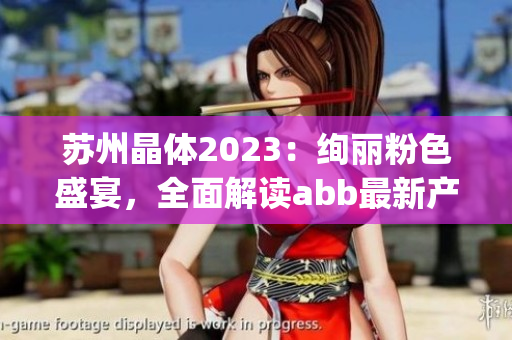 苏州晶体2023：绚丽粉色盛宴，全面解读abb最新产品(1)