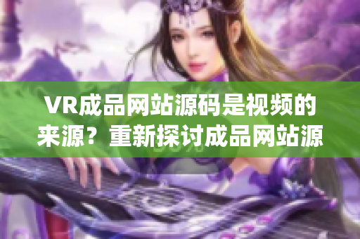 VR成品网站源码是视频的来源？重新探讨成品网站源码在VR技术中的应用价值(1)