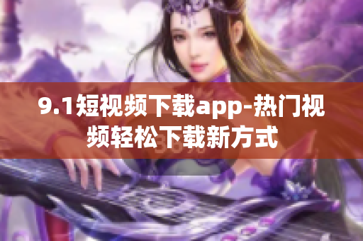 9.1短视频下载app-热门视频轻松下载新方式