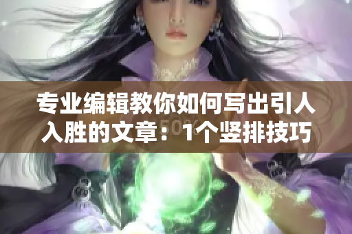 专业编辑教你如何写出引人入胜的文章：1个竖排技巧和1个横排套路