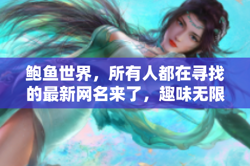 鲍鱼世界，所有人都在寻找的最新网名来了，趣味无限创意热力十足！