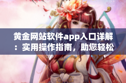 黄金网站软件app入口详解：实用操作指南，助您轻松上手！