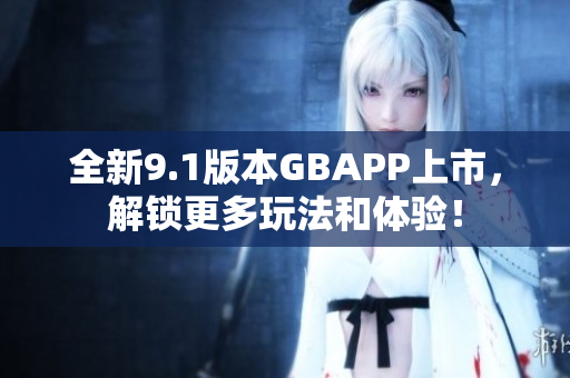 全新9.1版本GBAPP上市，解锁更多玩法和体验！