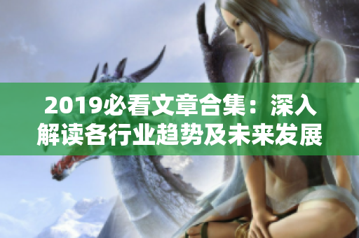 2019必看文章合集：深入解读各行业趋势及未来发展，助你一步抢先