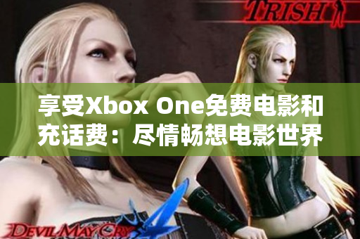 享受Xbox One免费电影和充话费：尽情畅想电影世界