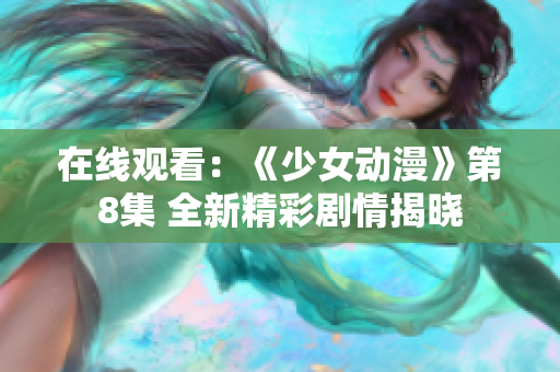 在线观看：《少女动漫》第8集 全新精彩剧情揭晓