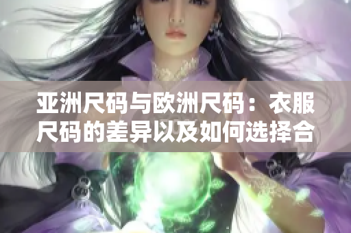 亚洲尺码与欧洲尺码：衣服尺码的差异以及如何选择合适尺码