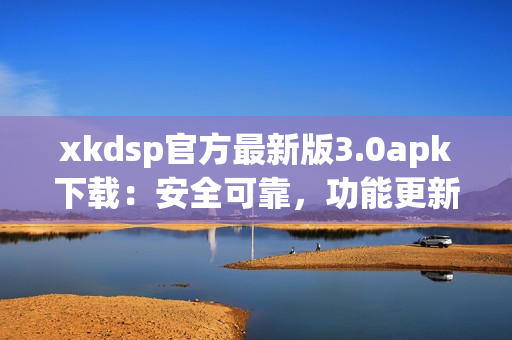 xkdsp官方最新版3.0apk下载：安全可靠，功能更新全方位(1)