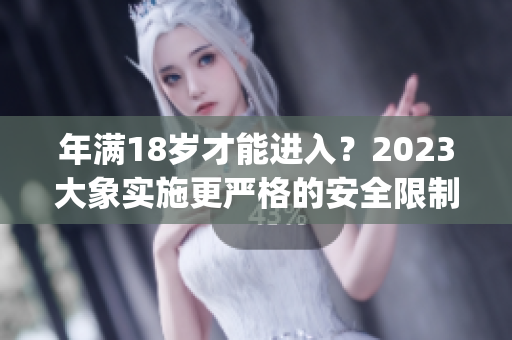 年满18岁才能进入？2023大象实施更严格的安全限制！(1)