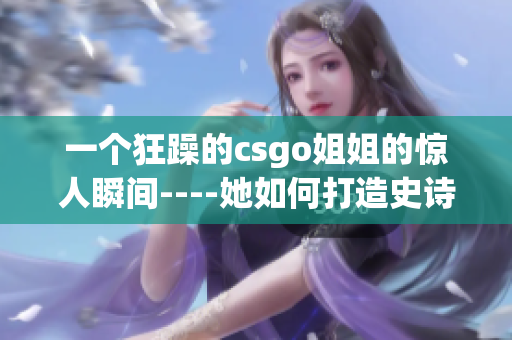 一个狂躁的csgo姐姐的惊人瞬间----她如何打造史诗般的胜利