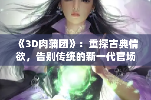 《3D肉蒲团》：重探古典情欲，告别传统的新一代官场情色影片